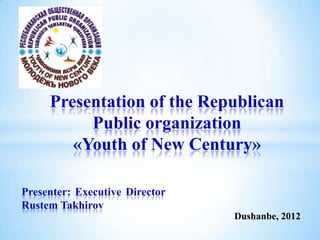 Presentation of the Republican
          Public organization
        «Youth of New Century»

Presenter: Executive Director
Rustem Takhirov
                                Dushanbe, 2012
 