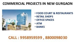 COMMERCIAL PROJECTS IN NEW GURGAON
• FOOD COURT & RESTAURANTS
• RETAIL SHOPS
• OFFICE SPACES
• ATM
• BANKS
CALL : 9958959599 , 8800098030
 