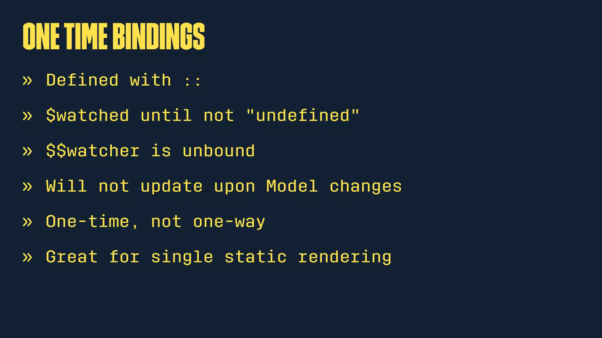 onetimebindings
» Deﬁned with ::
» $watched until not "undeﬁned"
» $$watcher is unbound
» Will not update upon Model changes
» One-time, not one-way
» Great for single static rendering
 