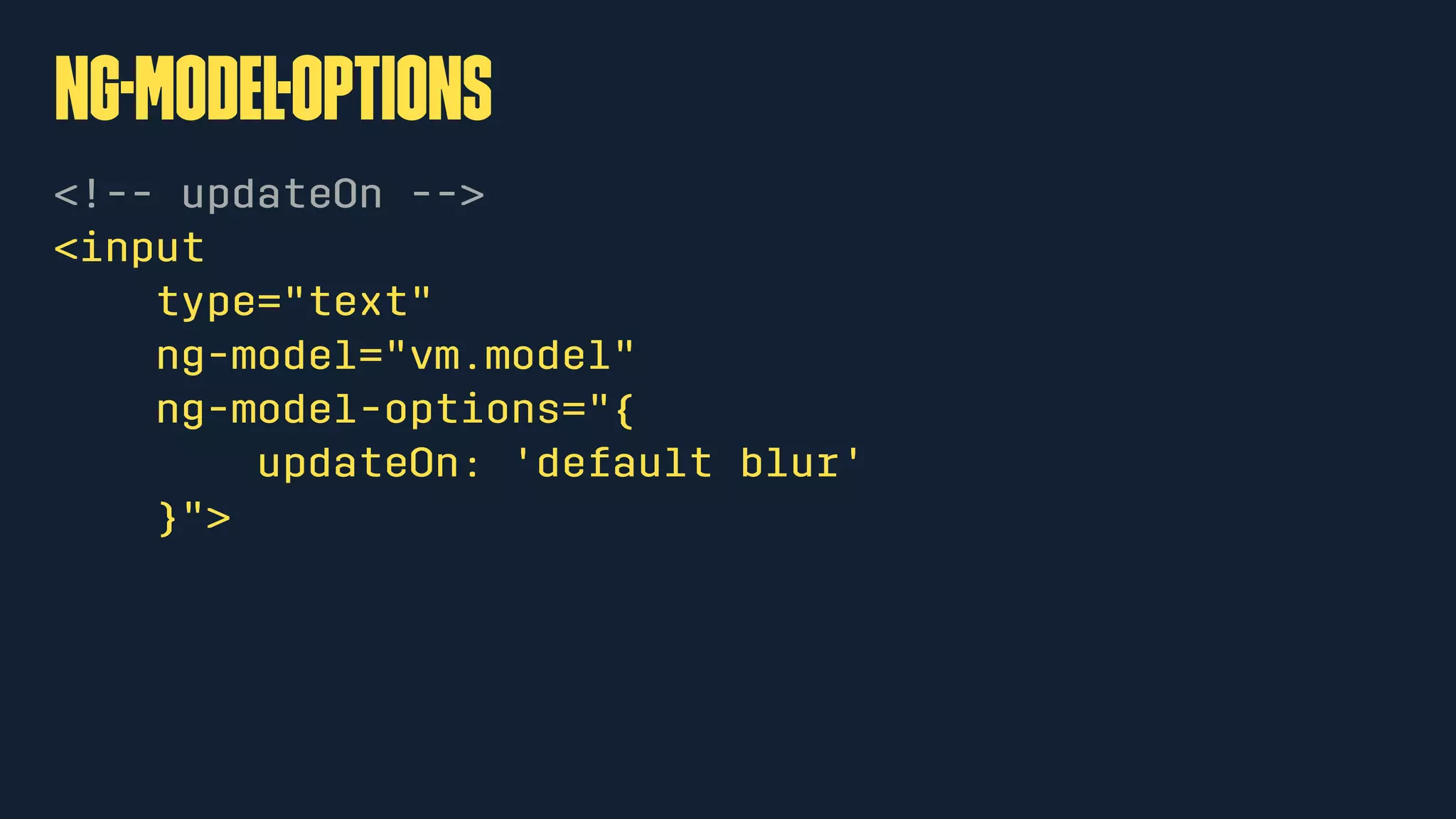 ng-Model-Options
<!-- updateOn -->
<input
type="text"
ng-model="vm.model"
ng-model-options="{
updateOn: 'default blur'
}">
 