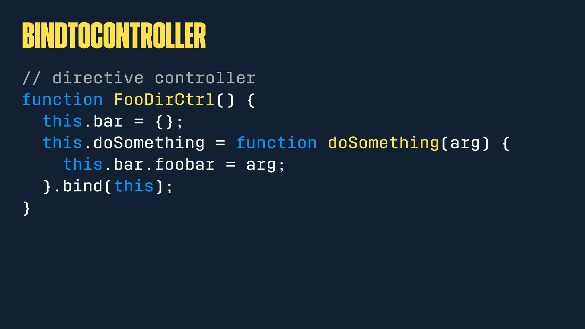 bindToController
// directive controller
function FooDirCtrl() {
this.bar = {};
this.doSomething = function doSomething(arg) {
this.bar.foobar = arg;
}.bind(this);
}
 