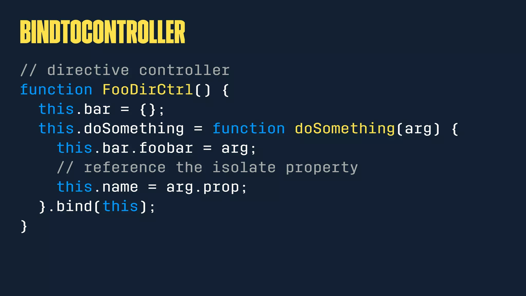 bindToController
// directive controller
function FooDirCtrl() {
this.bar = {};
this.doSomething = function doSomething(arg) {
this.bar.foobar = arg;
// reference the isolate property
this.name = arg.prop;
}.bind(this);
}
 