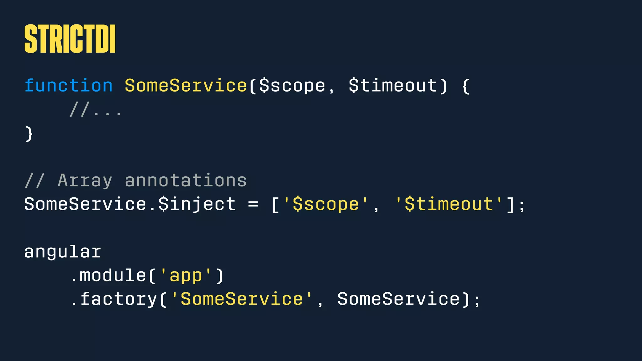 strictDI
function SomeService($scope, $timeout) {
//...
}
// Array annotations
SomeService.$inject = ['$scope', '$timeout'];
angular
.module('app')
.factory('SomeService', SomeService);
 