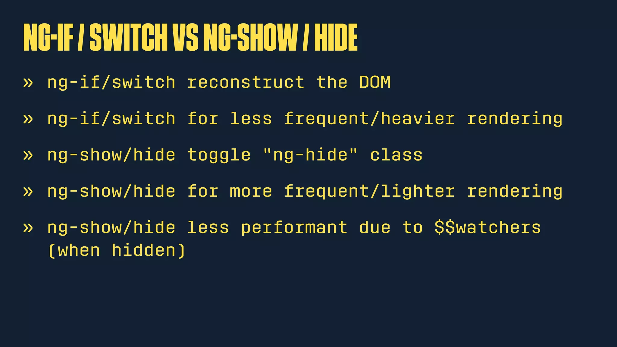 ng-if/switchvsng-show/hide
» ng-if/switch reconstruct the DOM
» ng-if/switch for less frequent/heavier rendering
» ng-show/hide toggle "ng-hide" class
» ng-show/hide for more frequent/lighter rendering
» ng-show/hide less performant due to $$watchers
(when hidden)
 