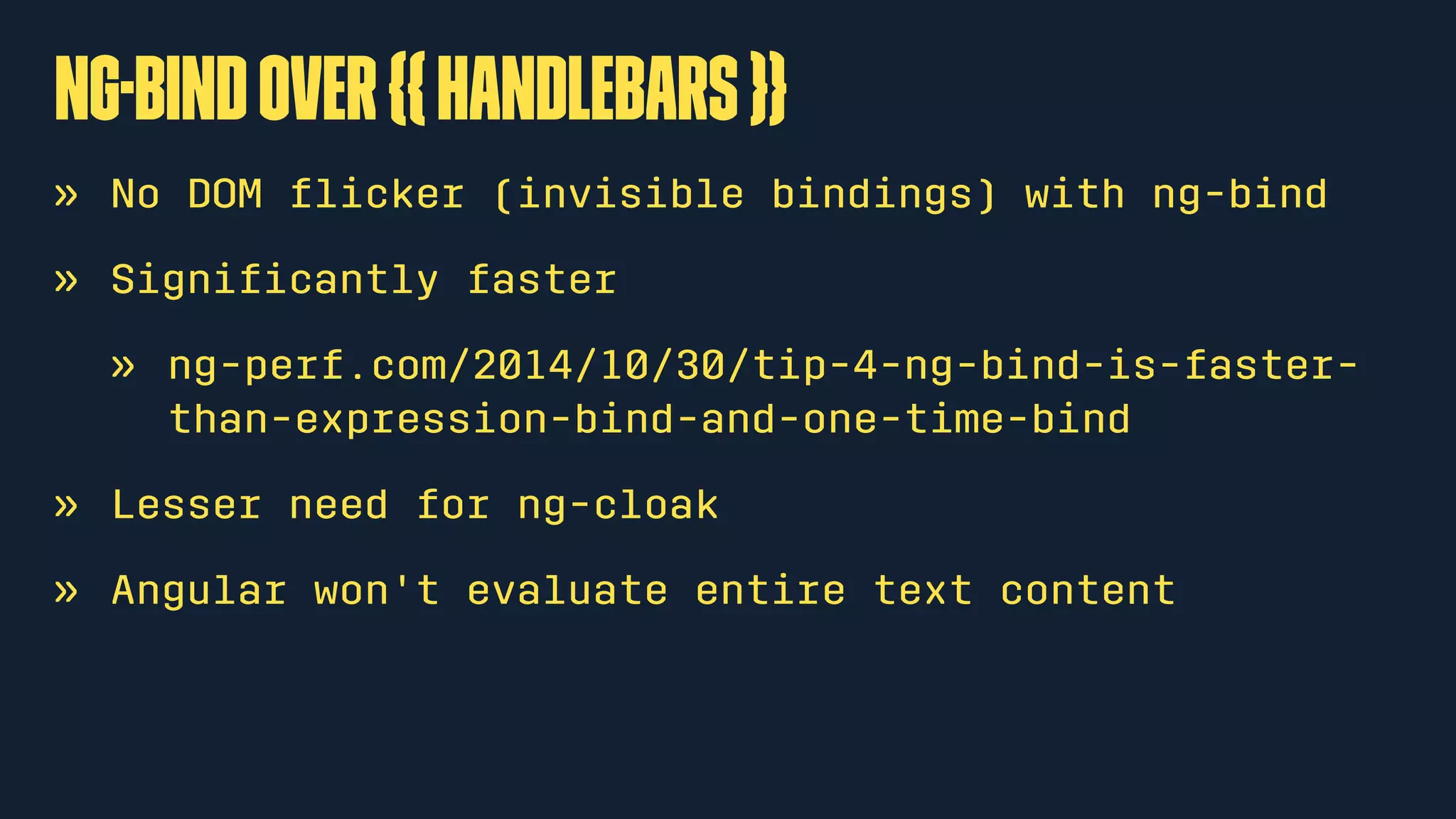 ng-bindover{{handlebars}}
» No DOM ﬂicker (invisible bindings) with ng-bind
» Signiﬁcantly faster
» ng-perf.com/2014/10/30/tip-4-ng-bind-is-faster-
than-expression-bind-and-one-time-bind
» Lesser need for ng-cloak
» Angular won't evaluate entire text content
 