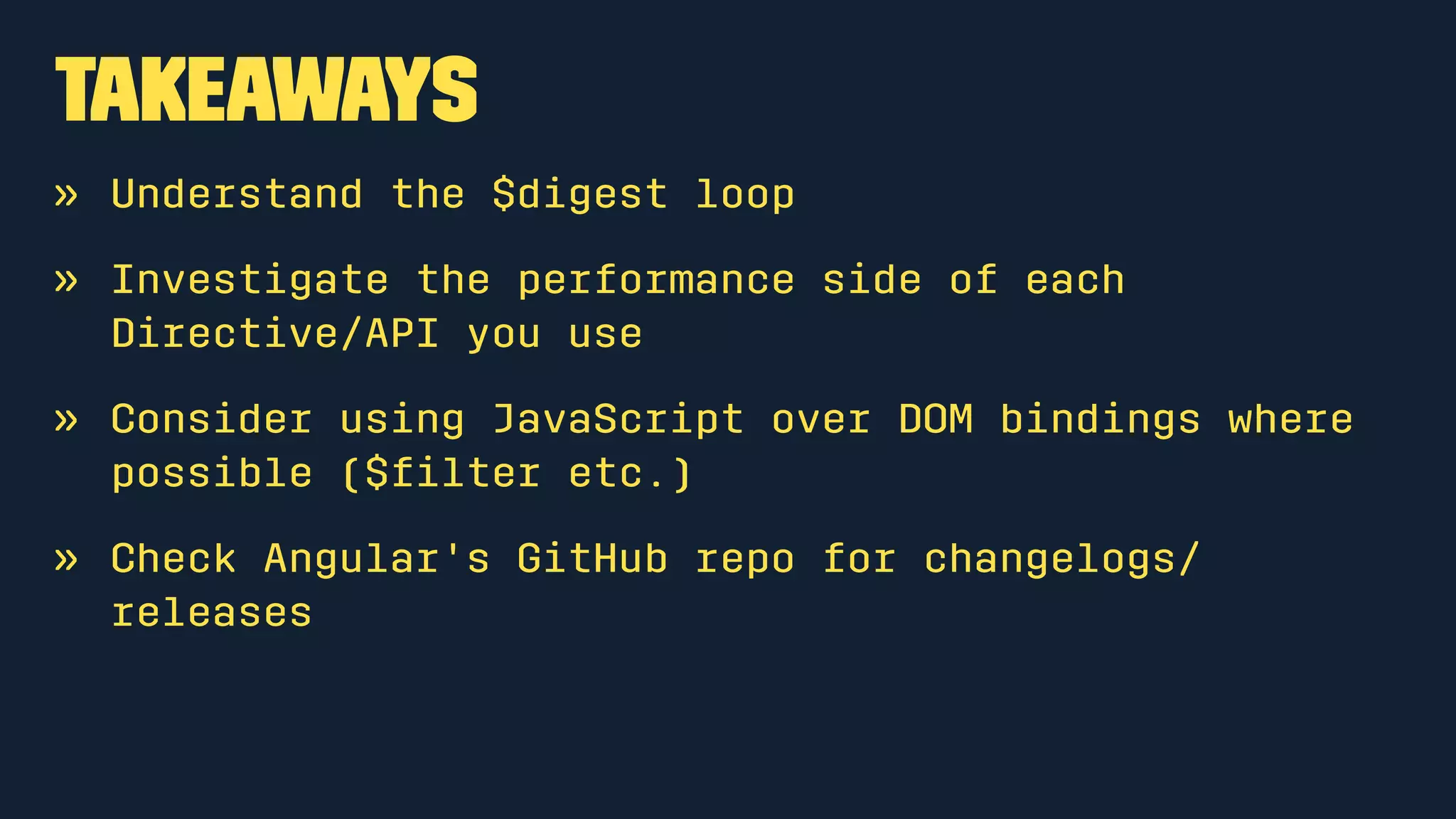 Takeaways
» Understand the $digest loop
» Investigate the performance side of each
Directive/API you use
» Consider using JavaScript over DOM bindings where
possible ($ﬁlter etc.)
» Check Angular's GitHub repo for changelogs/
releases
 
