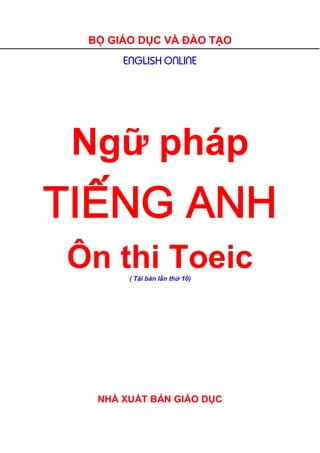 BỘ GIÁO DỤC VÀ ĐÀO TẠO
      ENGLISH ONLINE




 Ngữ pháp
TIẾNG ANH
Ôn thi Toeic
       ( Tái bản lần thứ 10)




  NHÀ XUẤT BẢN GIÁO DỤC
 