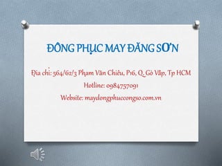 ĐỒNG PHỤC MAY ĐĂNG SƠN
Địa chỉ: 564/62/3 Phạm Văn Chiêu, P16, Q. Gò Vấp, Tp HCM
Hotline: 0984757091
Website: maydongphuccongso.com.vn
 
