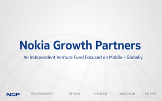 SAN FRANCISCO GENEVA HELSINKI NEW DELHI BEIJING
Nokia Growth Partners
An Independent Venture Fund Focused on Mobile - Globally
 