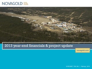 2013 year-end financials & project update
novagold.com

NYSE-MKT, TSX: NG | February 2014

 