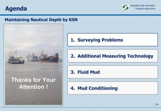 Agenda -   - 1.  Surveying Problems  2.  Additional Measuring Technology 3.  Fluid Mud 4.  Mud Conditioning Thanks for Your Attention ! Maintaining Nautical Depth by KSN GREISER AND PARTNER Dredging Applications   