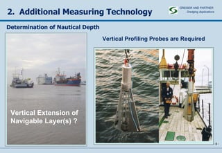 2.  Additional Measuring Technology -   - Vertical Profiling Probes are Required Vertical Extension of Navigable Layer(s) ? Determination of Nautical Depth GREISER AND PARTNER Dredging Applications   