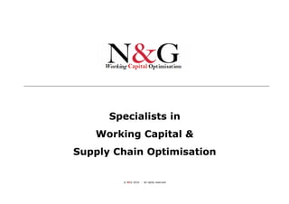 Working Capital Optimisation




                   Specialists in
                Working Capital &
             Supply Chain Optimisation

                     © N&G 2010 - all rights reserved


© N&G 2010                                                                             1
 