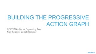 BUILDING THE PROGRESSIVE
ACTION GRAPH
NGP VAN’s Social Organizing Tool
New Feature: Social Recruiter
 