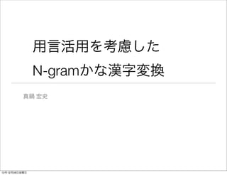 用言活用を考慮した
               N-gramかな漢字変換
          真鍋 宏史




12年12月28日金曜日
 