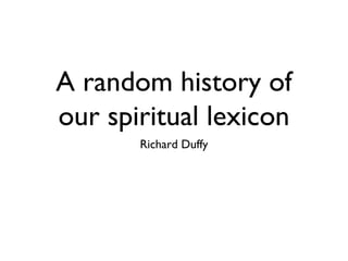 A random history of
our spiritual lexicon
       Richard Duffy
 