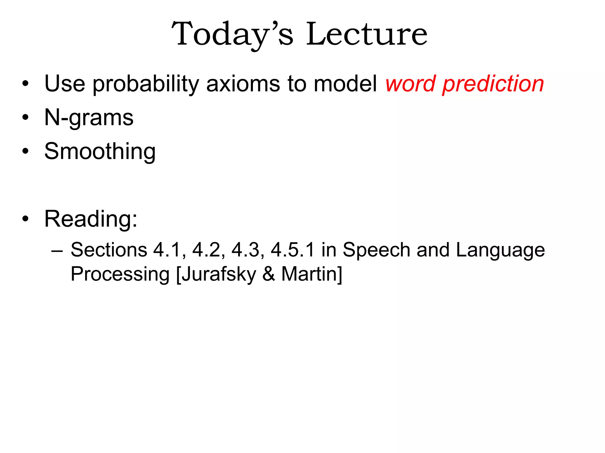 Today’s Lecture
• Use probability axioms to model word prediction
• N-grams
• Smoothing

• Reading:
  – Sections 4.1, 4.2, 4.3, 4.5.1 in Speech and Language
    Processing [Jurafsky & Martin]
 