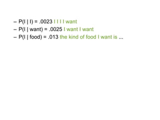 – P(I | I) = .0023 I I I I want
– P(I | want) = .0025 I want I want
– P(I | food) = .013 the kind of food I want is ...
 