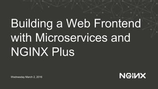 Building a Web Frontend
with Microservices and
NGINX Plus
Wednesday March 2, 2016
 