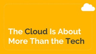 The Cloud Is About
More Than the Tech
 