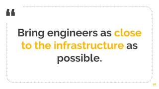 “Bring engineers as close
to the infrastructure as
possible.
28
 