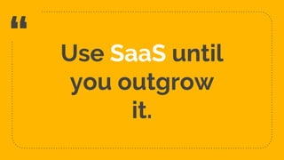 “ Use SaaS until
you outgrow
it.
29
 