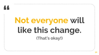 “ Not everyone will
like this change.
(That’s okay!)
30
 