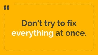 “
Don't try to fix
everything at once.
31
 