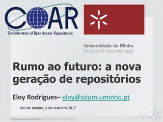 Rumo ao futuro: a nova
geração de repositórios
Eloy Rodrigues– eloy@sdum.uminho.pt
Rio de Janeiro, 6 de outubro 2017
 