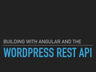 WORDPRESS REST API
BUILDING WITH ANGULAR AND THE
 