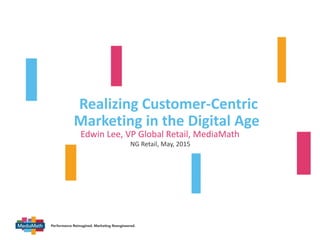 v
Realizing Customer-Centric
Marketing in the Digital Age
Edwin Lee, VP Global Retail, MediaMath
NG Retail, May, 2015
 