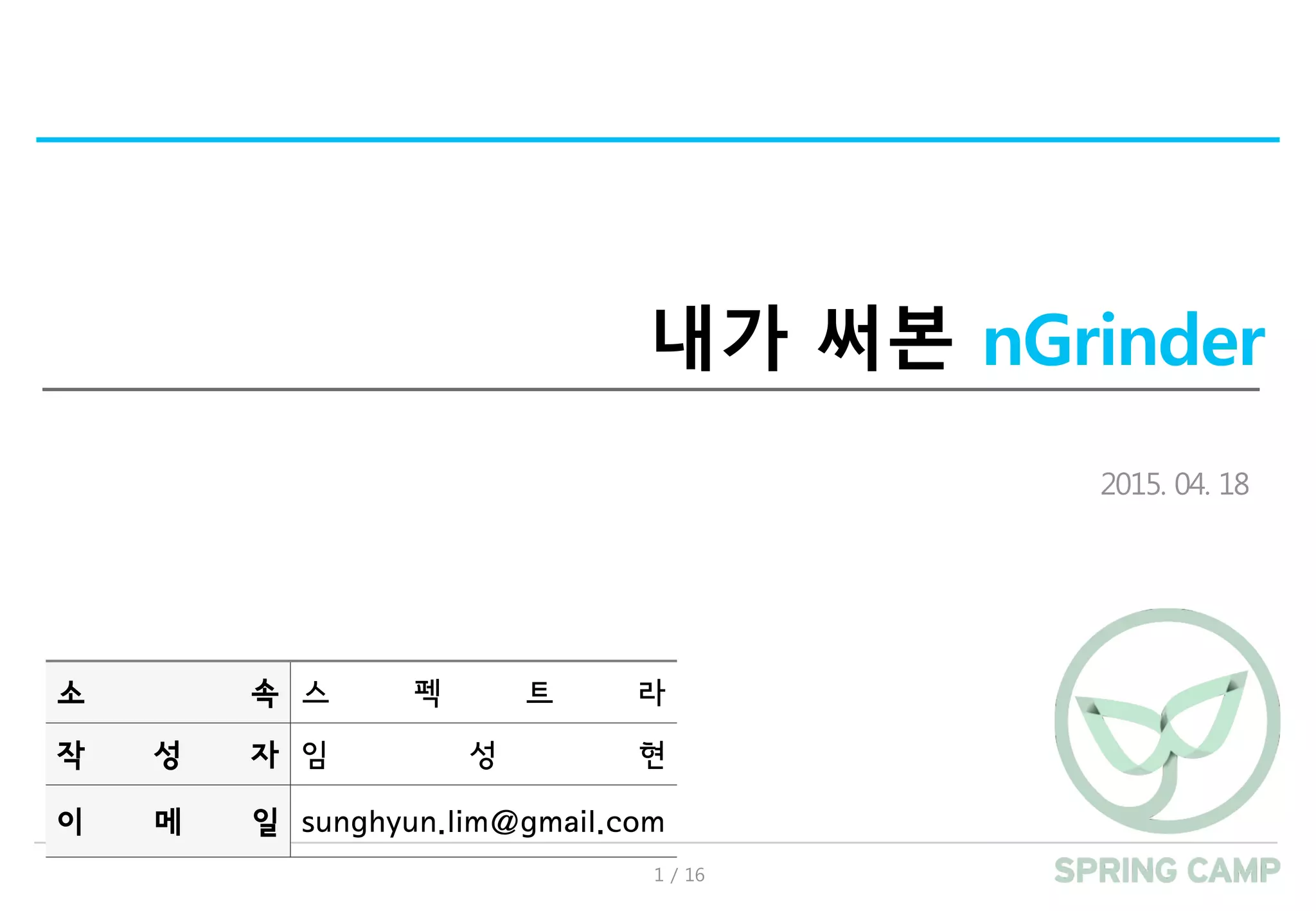 1 / 16
내가 써본 nGrinder
2015. 04. 18
소 속 스 펙 트 라
작 성 자 임 성 현
이 메 일 sunghyun.lim@gmail.com
 