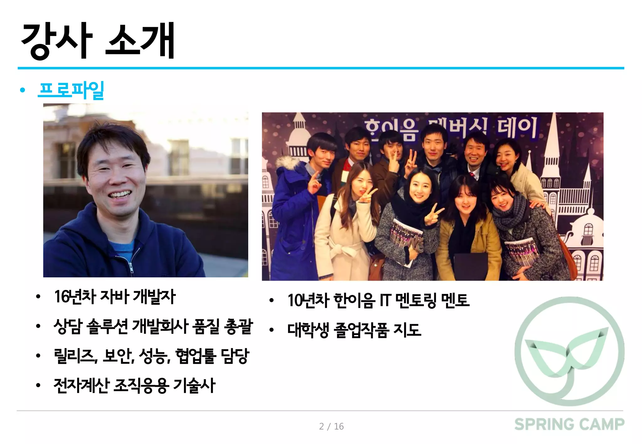 2 / 16
강사 소개
• 프로파일
• 16년차 자바 개발자
• 상담 솔루션 개발회사 품질 총괄
• 릴리즈, 보안, 성능, 협업툴 담당
• 전자계산 조직응용 기술사
• 10년차 한이음 IT 멘토링 멘토
• 대학생 졸업작품 지도
 