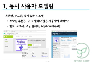 6 / 16
1. 동시 사용자 모델링
•튼튼한, 견고한, 죽지 않는 시스템
• 누락된 부분은…? -> 얼마나 많은 사용자에 대해서?
• 힌트: 고객사, 구글 플레이, AppAnnie(유료)
 