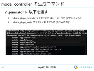 model, controller
     ? generator
      ?   redmine_plugin_controller                            [        ]*
      ?   redmine_plugin_model                         [   :       ]*




17                                    #ngrk02 2011/02/26
 