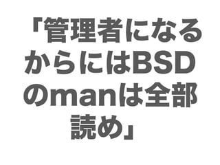 「管理者になる
からにはBSD
のmanは全部
  読め」
 