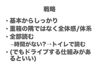 戦略
• 基本からしっかり
• 重箱の隅ではなく全体感/体系
• 全部読む
–時間がない?→トイレで読む
• (でもドライブする仕組みがあ
  るといい)
 