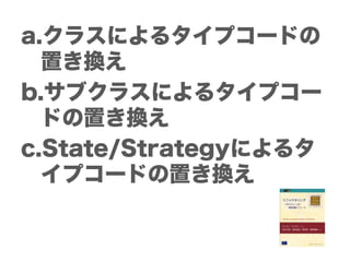 a.クラスによるタイプコードの
  置き換え
b.サブクラスによるタイプコー
  ドの置き換え
c.State/Strategyによるタ
  イプコードの置き換え
 