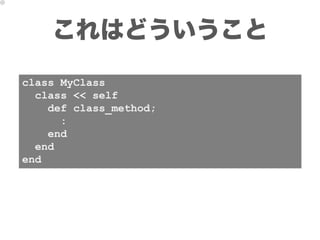 これはどういうこと
class MyClass
  class << self
    def class_method;
      :
    end
  end
end
 