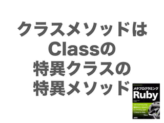 クラスメソッドは
  Classの
 特異クラスの
 特異メソッド
 