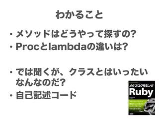 わかること
• メソッドはどうやって探すの?
• Procとlambdaの違いは?

• では聞くが、クラスとはいったい
  なんなのだ?
• 自己記述コード
 