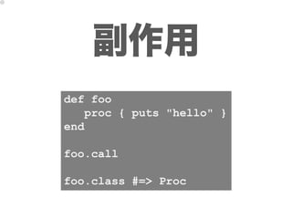 副作用
def foo
   proc { puts "hello" }
end

foo.call

foo.class #=> Proc
 