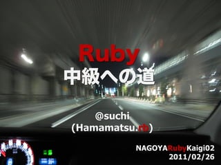 Ruby
中級への道
    @suchi
(Hamamatsu.rb)
           NAGOYARubyKaigi02
                 2011/02/26
 