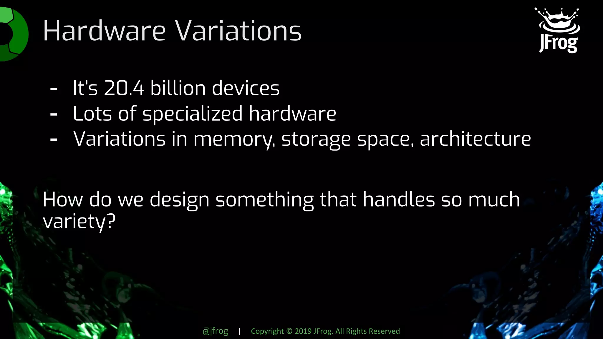 @jfrog | Copyright © 2019 JFrog. All Rights Reserved
Hardware Variations
- It’s 20.4 billion devices
- Lots of specialized hardware
- Variations in memory, storage space, architecture
How do we design something that handles so much
variety?
 