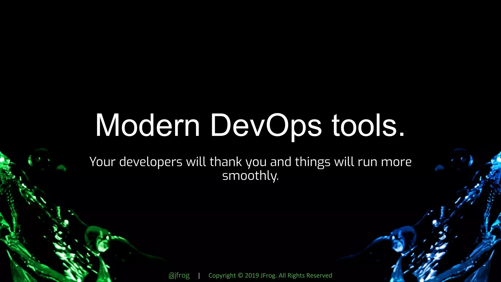 @jfrog | Copyright © 2019 JFrog. All Rights Reserved
Modern DevOps tools.
Your developers will thank you and things will run more
smoothly.
 