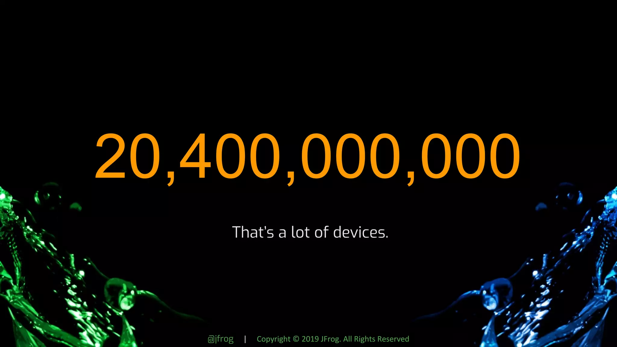 @jfrog | Copyright © 2019 JFrog. All Rights Reserved
20,400,000,000
That’s a lot of devices.
 