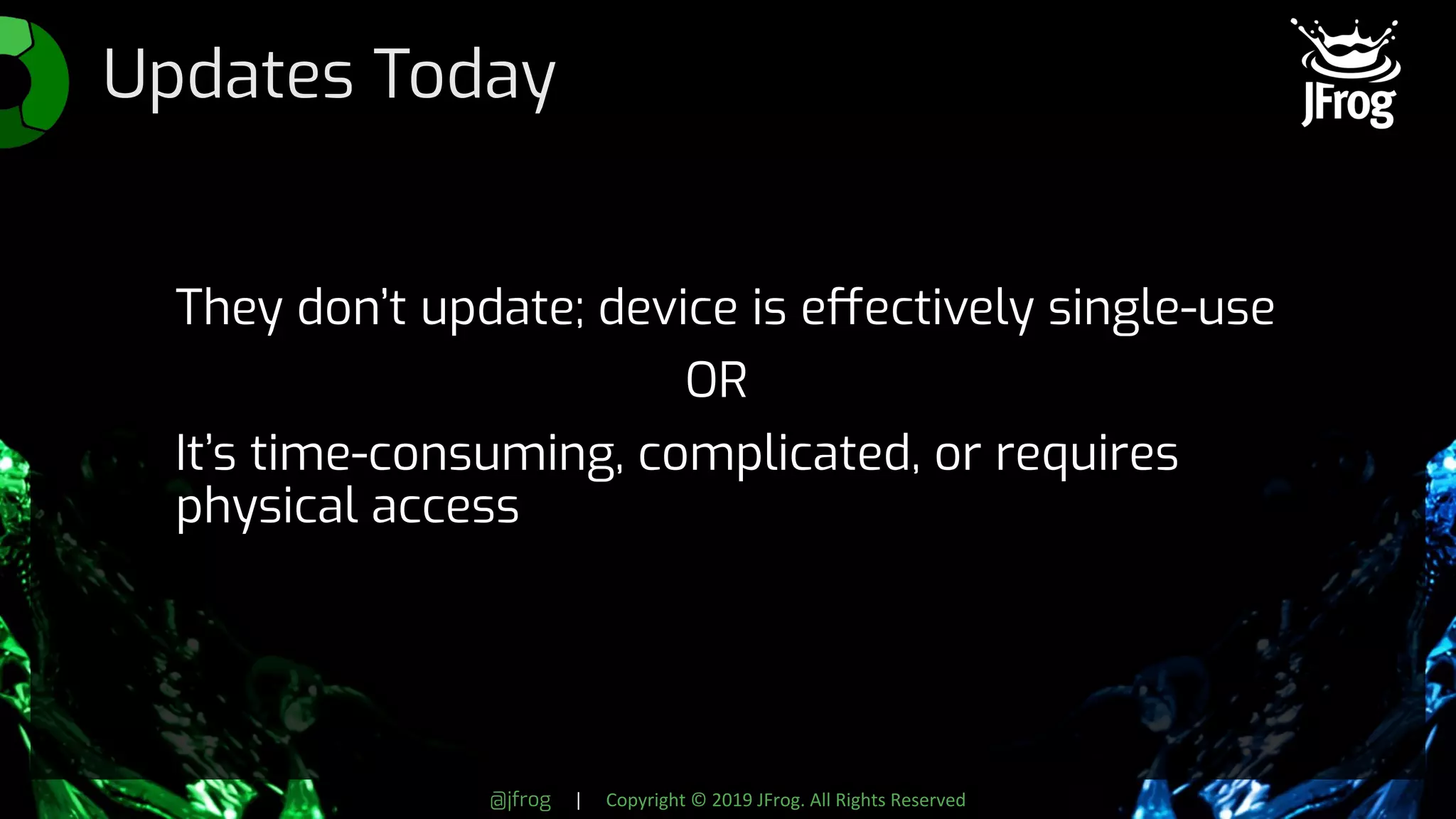@jfrog | Copyright © 2019 JFrog. All Rights Reserved
Updates Today
They don’t update; device is effectively single-use
OR
It’s time-consuming, complicated, or requires
physical access
 