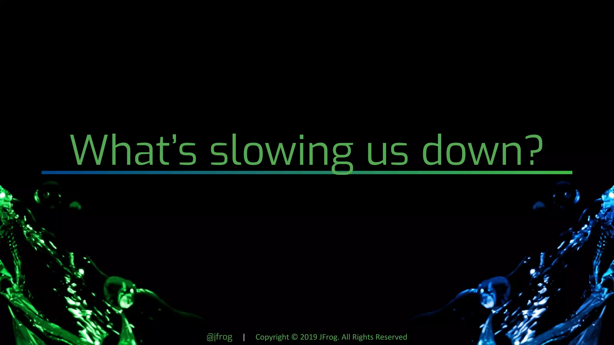 @jfrog | Copyright © 2019 JFrog. All Rights Reserved
What’s slowing us down?
 