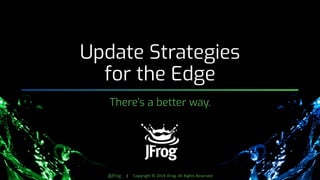 @jfrog | Copyright © 2019 JFrog. All Rights Reserved
Update Strategies
for the Edge
There’s a better way.
 