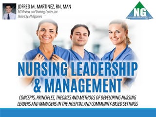 JOFRED M. MARTINEZ, RN, MAN
NG Review and Training Center, Inc.
Iloilo City, Philippines
CONCEPTS, PRINCIPLES, THEORIES AND METHODS OF DEVELOPING NURSING
LEADERS AND MANAGERS IN THE HOSPITAL AND COMMUNITY-BASED SETTINGS
 